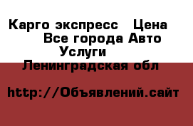 Карго экспресс › Цена ­ 100 - Все города Авто » Услуги   . Ленинградская обл.